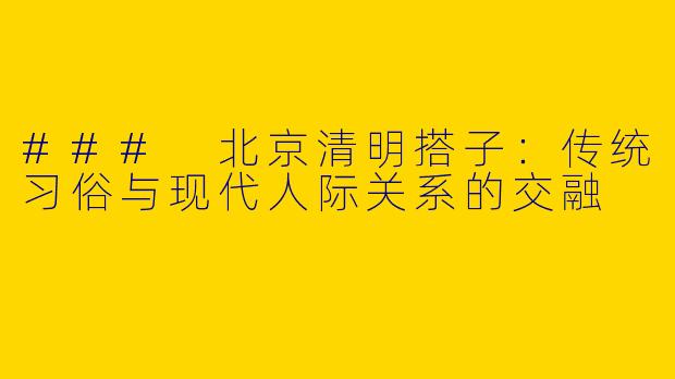 ### 北京清明搭子：传统习俗与现代人际关系的交融