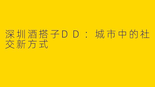 深圳酒搭子DD：城市中的社交新方式