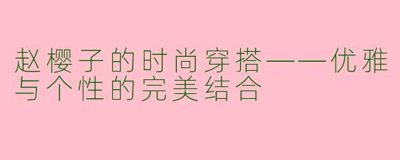 赵樱子的时尚穿搭——优雅与个性的完美结合