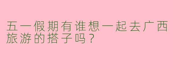 五一假期有谁想一起去广西旅游的搭子吗？