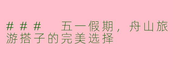 ### 五一假期，舟山旅游搭子的完美选择