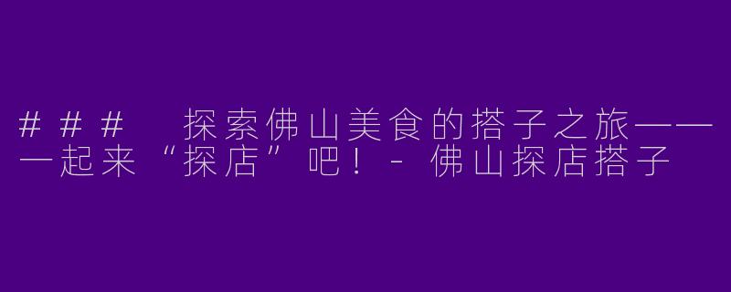 ### 探索佛山美食的搭子之旅——一起来“探店”吧！-佛山探店搭子