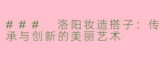 ### 洛阳妆造搭子：传承与创新的美丽艺术