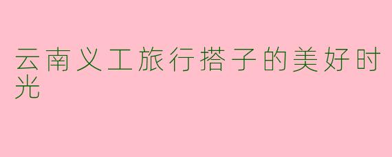 云南义工旅行搭子的美好时光