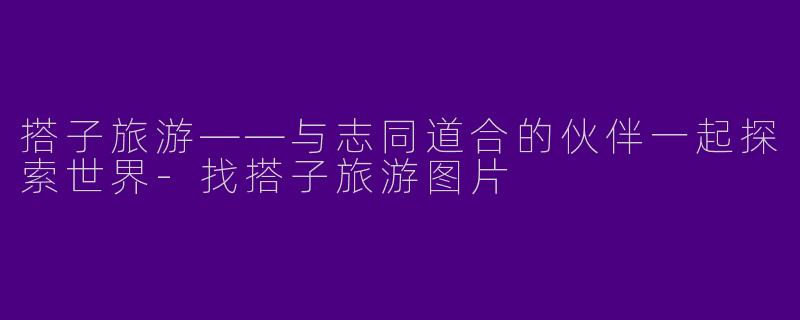 搭子旅游——与志同道合的伙伴一起探索世界-找搭子旅游图片