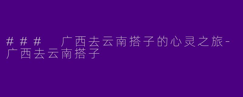 ### 广西去云南搭子的心灵之旅-广西去云南搭子