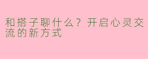 和搭子聊什么？开启心灵交流的新方式