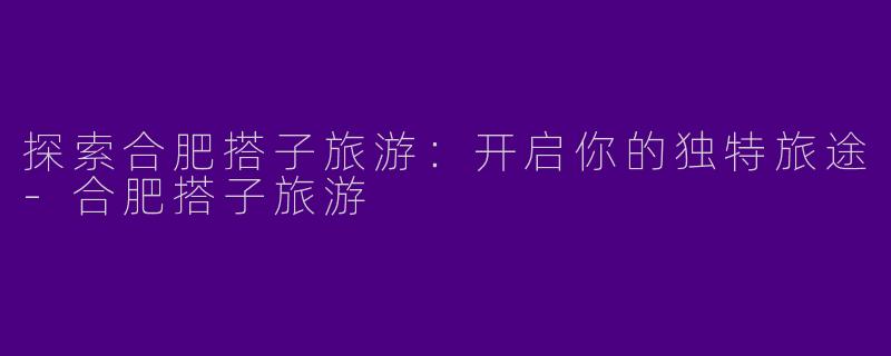 探索合肥搭子旅游：开启你的独特旅途