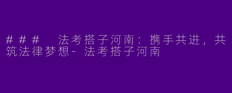 ### 法考搭子河南：携手共进，共筑法律梦想-法考搭子河南