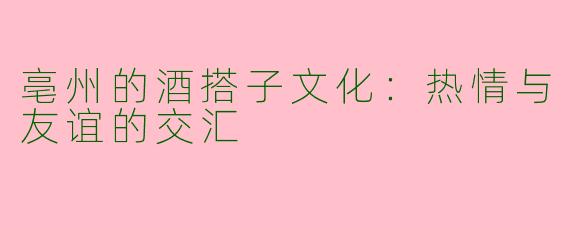 亳州的酒搭子文化：热情与友谊的交汇