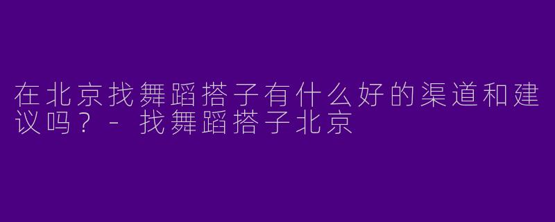 在北京找舞蹈搭子有什么好的渠道和建议吗？-找舞蹈搭子北京