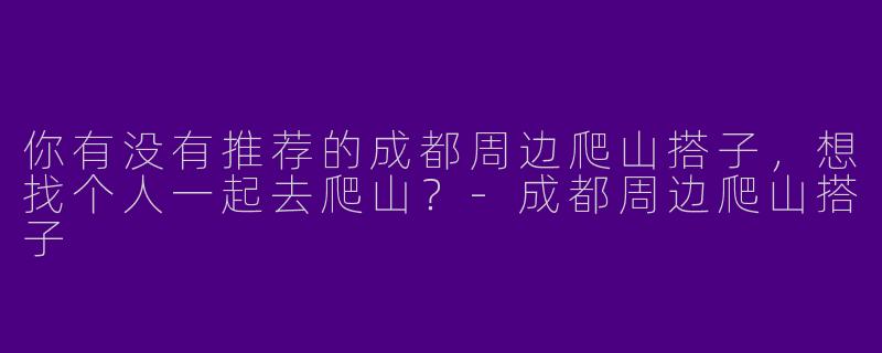 你有没有推荐的成都周边爬山搭子，想找个人一起去爬山？