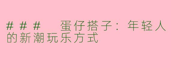 ### 蛋仔搭子：年轻人的新潮玩乐方式