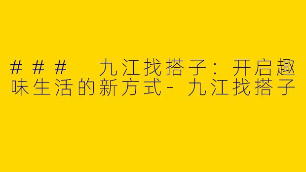 ### 九江找搭子：开启趣味生活的新方式