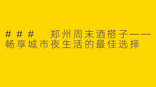 ### 郑州周末酒搭子——畅享城市夜生活的最佳选择
