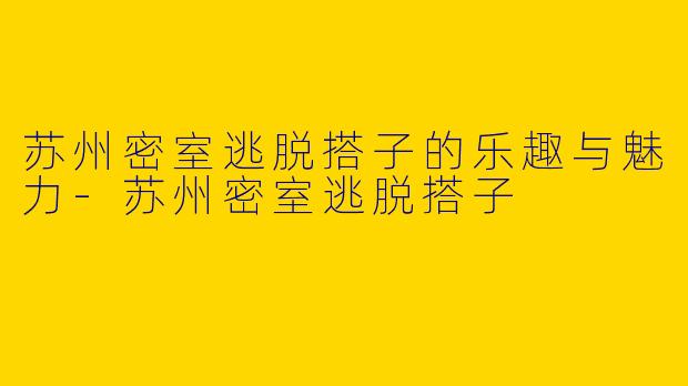 苏州密室逃脱搭子的乐趣与魅力