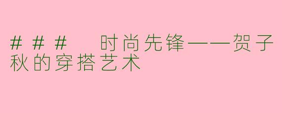 ### 时尚先锋——贺子秋的穿搭艺术