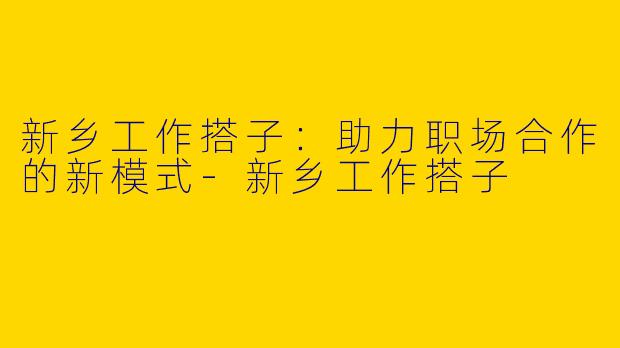 新乡工作搭子：助力职场合作的新模式