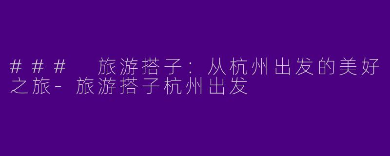 ### 旅游搭子:从杭州出发的美好之旅
