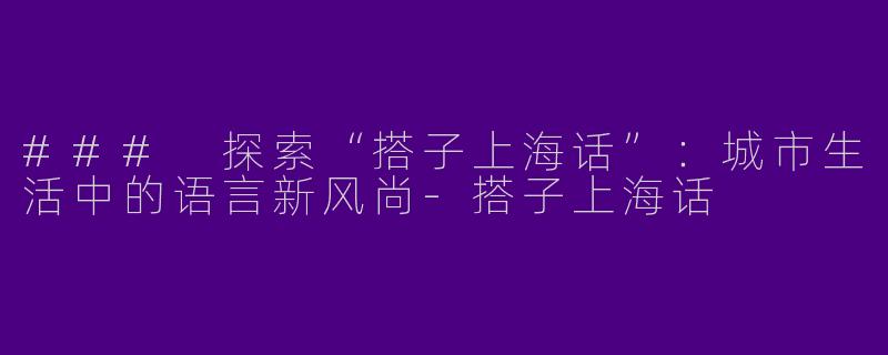 ### 探索“搭子上海话”：城市生活中的语言新风尚