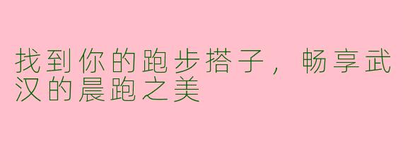 找到你的跑步搭子，畅享武汉的晨跑之美