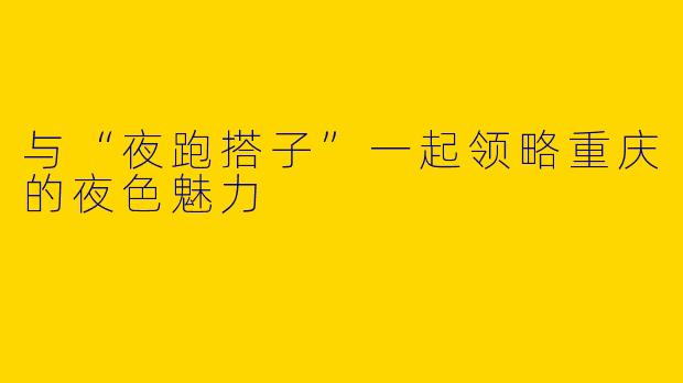 与“夜跑搭子”一起领略重庆的夜色魅力