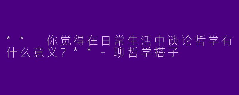 ** 你觉得在日常生活中谈论哲学有什么意义？**
