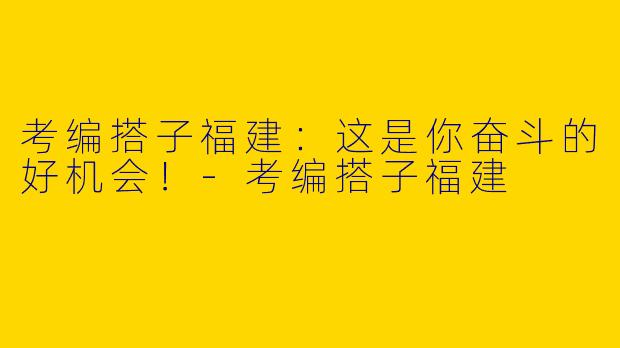 考编搭子福建：这是你奋斗的好机会！