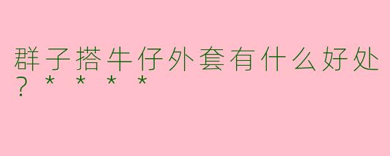 群子搭牛仔外套有什么好处？****