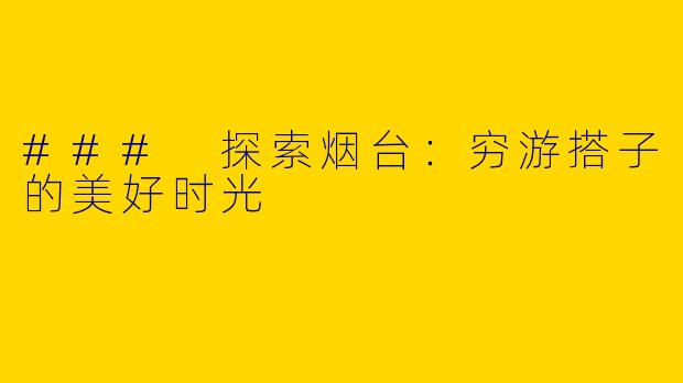 ### 探索烟台：穷游搭子的美好时光