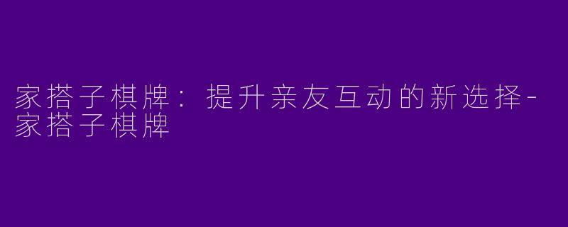 家搭子棋牌：提升亲友互动的新选择
