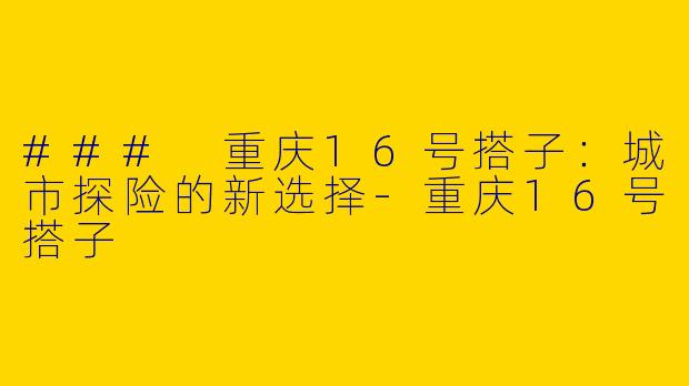 ### 重庆16号搭子：城市探险的新选择-重庆16号搭子