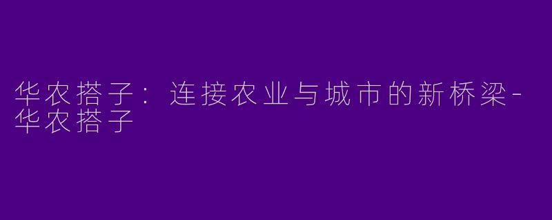 华农搭子：连接农业与城市的新桥梁-华农搭子