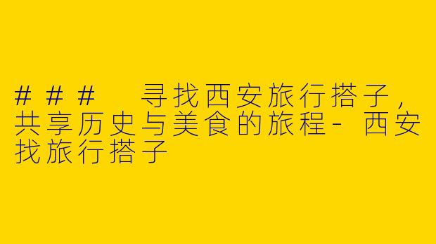 ### 寻找西安旅行搭子，共享历史与美食的旅程-西安找旅行搭子