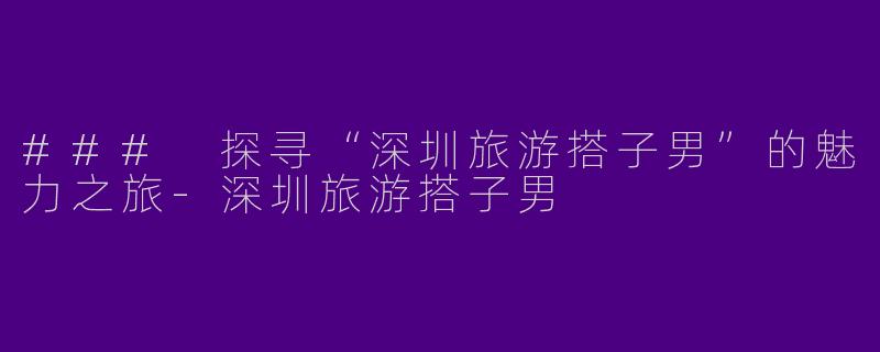 ### 探寻“深圳旅游搭子男”的魅力之旅
