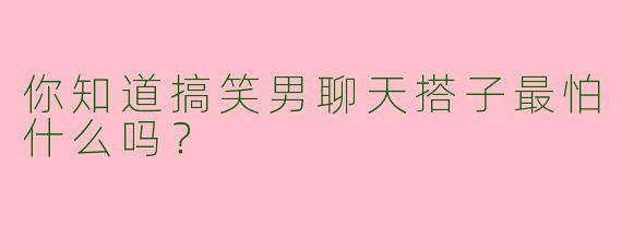 你知道搞笑男聊天搭子最怕什么吗？  