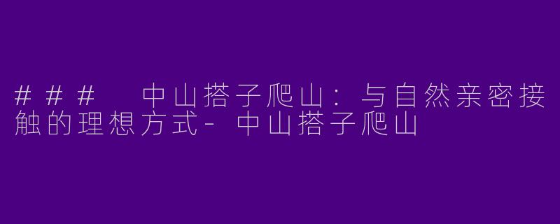 ### 中山搭子爬山：与自然亲密接触的理想方式-中山搭子爬山