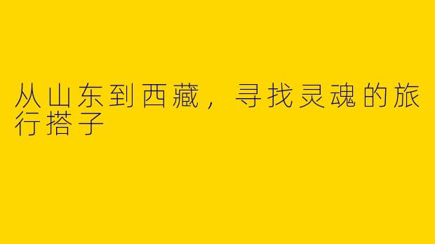 从山东到西藏，寻找灵魂的旅行搭子
