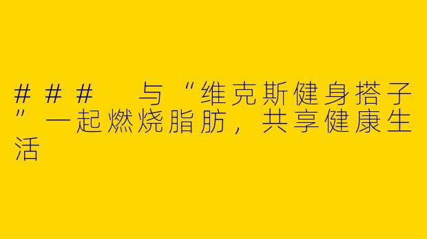 ### 与“维克斯健身搭子”一起燃烧脂肪，共享健康生活
