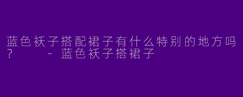 蓝色袄子搭配裙子有什么特别的地方吗？  