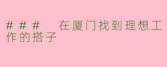 ### 在厦门找到理想工作的搭子