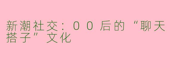 新潮社交：00后的“聊天搭子”文化