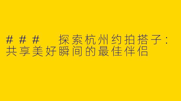 ### 探索杭州约拍搭子：共享美好瞬间的最佳伴侣