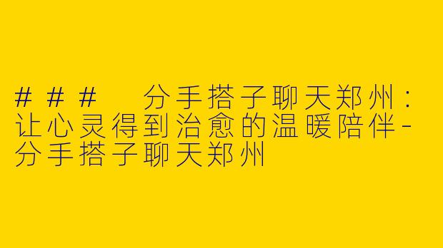 ### 分手搭子聊天郑州：让心灵得到治愈的温暖陪伴-分手搭子聊天郑州