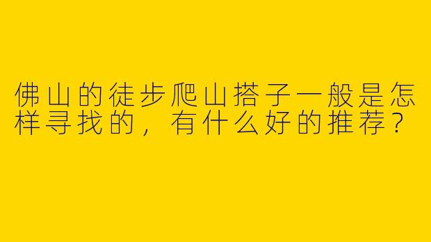 佛山的徒步爬山搭子一般是怎样寻找的,有什么好的推荐?