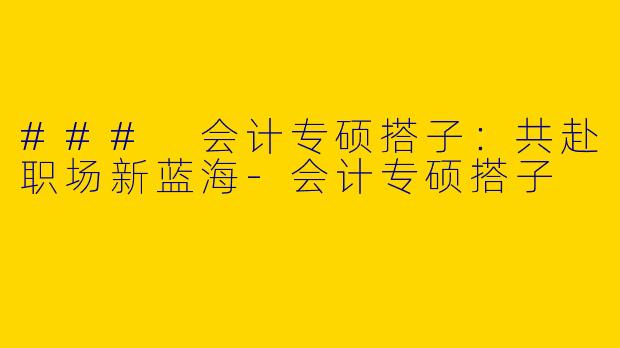 ### 会计专硕搭子：共赴职场新蓝海