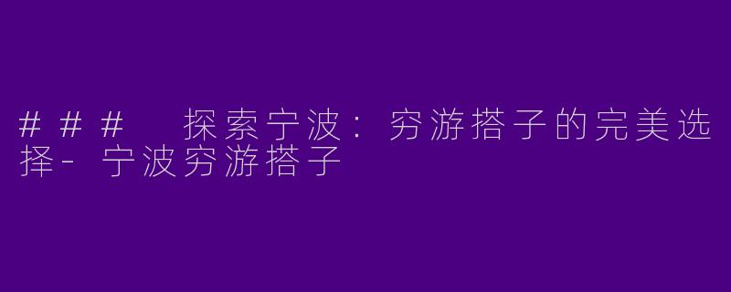 ### 探索宁波：穷游搭子的完美选择-宁波穷游搭子