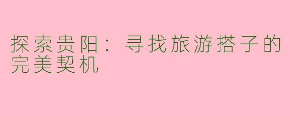 探索贵阳：寻找旅游搭子的完美契机