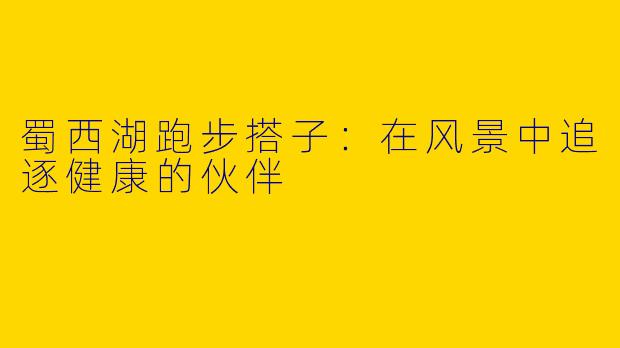 蜀西湖跑步搭子：在风景中追逐健康的伙伴