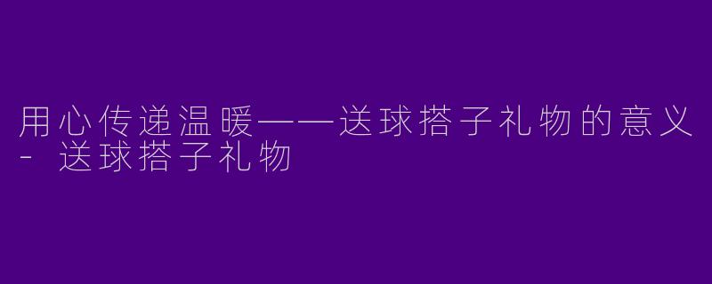 用心传递温暖——送球搭子礼物的意义-送球搭子礼物
